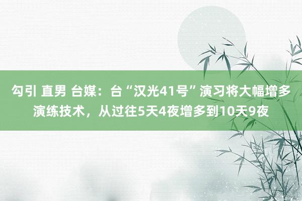 勾引 直男 台媒：台“汉光41号”演习将大幅增多演练技术，从过往5天4夜增多到10天9夜