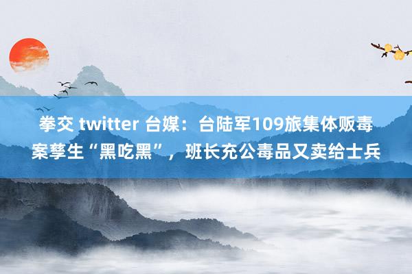 拳交 twitter 台媒：台陆军109旅集体贩毒案孳生“黑吃黑”，班长充公毒品又卖给士兵