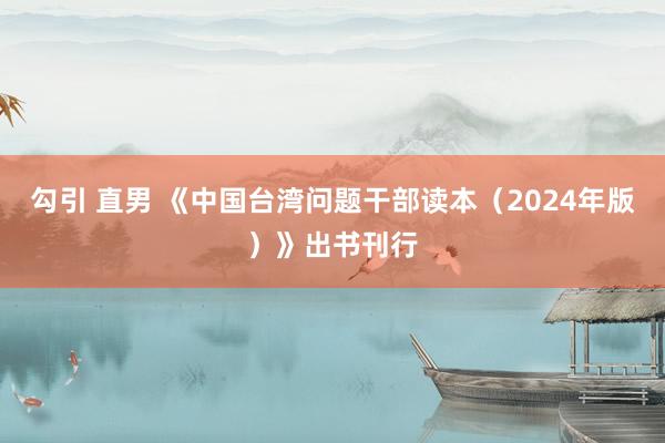 勾引 直男 《中国台湾问题干部读本（2024年版）》出书刊行
