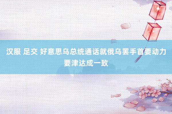 汉服 足交 好意思乌总统通话就俄乌罢手首要动力要津达成一致
