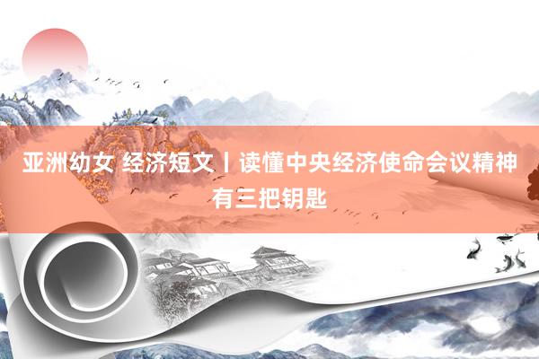 亚洲幼女 经济短文丨读懂中央经济使命会议精神有三把钥匙