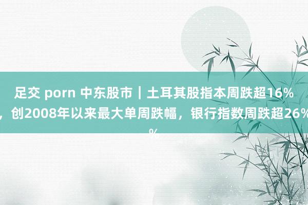 足交 porn 中东股市｜土耳其股指本周跌超16%，创2008年以来最大单周跌幅，银行指数周跌超26%