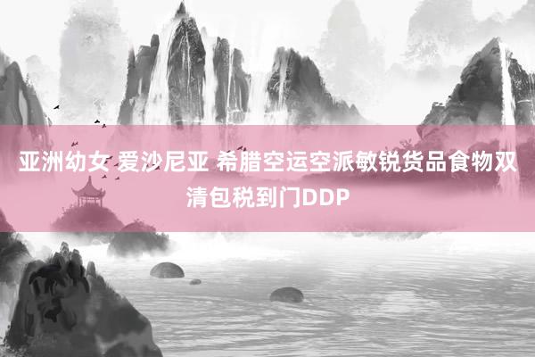 亚洲幼女 爱沙尼亚 希腊空运空派敏锐货品食物双清包税到门DDP