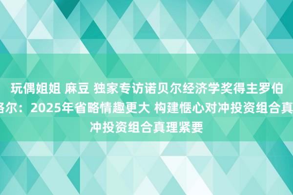 玩偶姐姐 麻豆 独家专访诺贝尔经济学奖得主罗伯特·恩格尔：2025年省略情趣更大 构建惬心对冲投资组合真理紧要