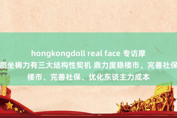 hongkongdoll real face 专访摩根士丹利邢自立：新质坐褥力有三大结构性契机 鼎力度稳楼市、完善社保、优化东谈主力成本
