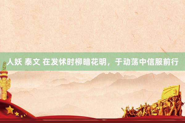 人妖 泰文 在发怵时柳暗花明，于动荡中信服前行