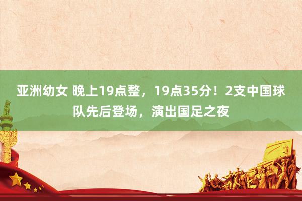 亚洲幼女 晚上19点整，19点35分！2支中国球队先后登场，演出国足之夜