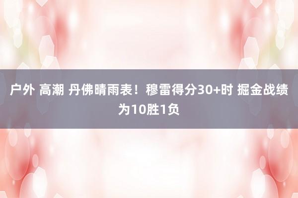 户外 高潮 丹佛晴雨表！穆雷得分30+时 掘金战绩为10胜1负