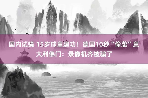国内试镜 15岁球童建功！德国10秒“偷袭”意大利佛门：录像机齐被骗了
