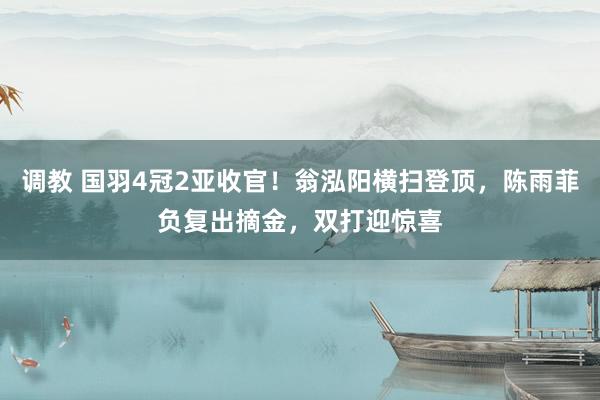 调教 国羽4冠2亚收官！翁泓阳横扫登顶，陈雨菲负复出摘金，双打迎惊喜