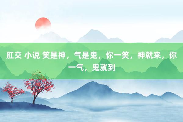 肛交 小说 笑是神，气是鬼，你一笑，神就来，你一气，鬼就到