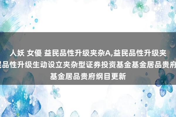 人妖 女優 益民品性升级夹杂A,益民品性升级夹杂C: 益民品性升级生动设立夹杂型证券投资基金基金居品贵府纲目更新