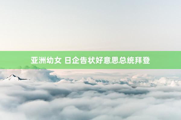 亚洲幼女 日企告状好意思总统拜登