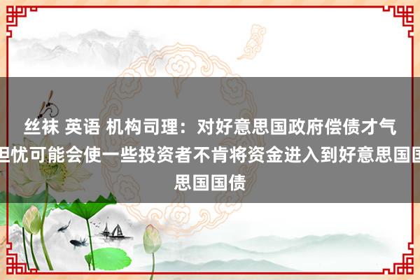 丝袜 英语 机构司理：对好意思国政府偿债才气的担忧可能会使一些投资者不肯将资金进入到好意思国国债