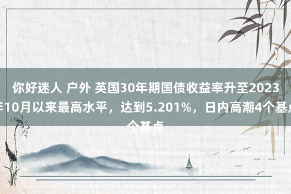 你好迷人 户外 英国30年期国债收益率升至2023年10月以来最高水平，达到5.201%，日内高潮4个基点