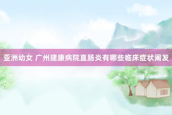 亚洲幼女 广州建康病院直肠炎有哪些临床症状阐发