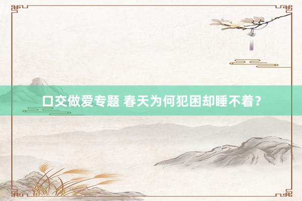口交做爱专题 春天为何犯困却睡不着？