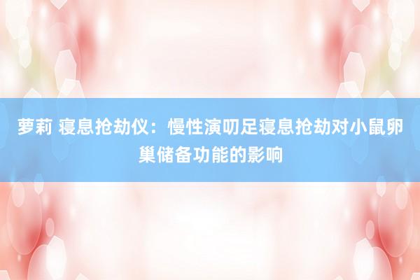 萝莉 寝息抢劫仪：慢性演叨足寝息抢劫对小鼠卵巢储备功能的影响
