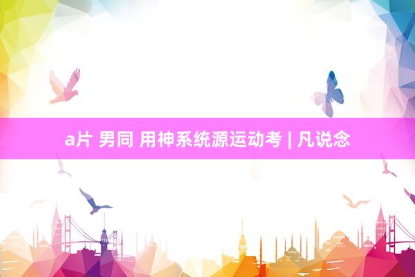 a片 男同 用神系统源运动考 | 凡说念