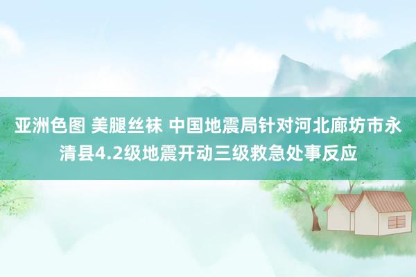 亚洲色图 美腿丝袜 中国地震局针对河北廊坊市永清县4.2级地震开动三级救急处事反应