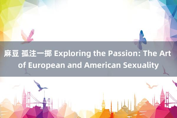 麻豆 孤注一掷 Exploring the Passion: The Art of European and American Sexuality