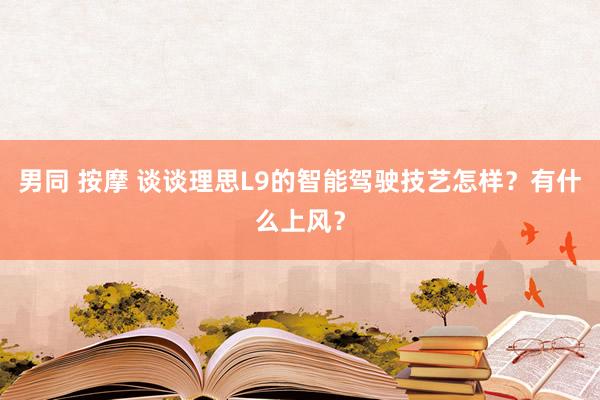 男同 按摩 谈谈理思L9的智能驾驶技艺怎样？有什么上风？