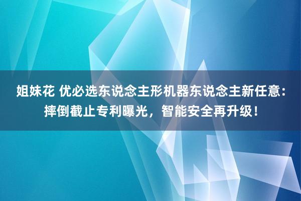 姐妹花 优必选东说念主形机器东说念主新任意：摔倒截止专利曝光，智能安全再升级！