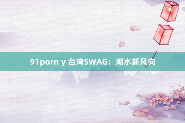 91porn y 台湾SWAG：潮水新风向
