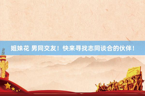 姐妹花 男同交友！快来寻找志同谈合的伙伴！