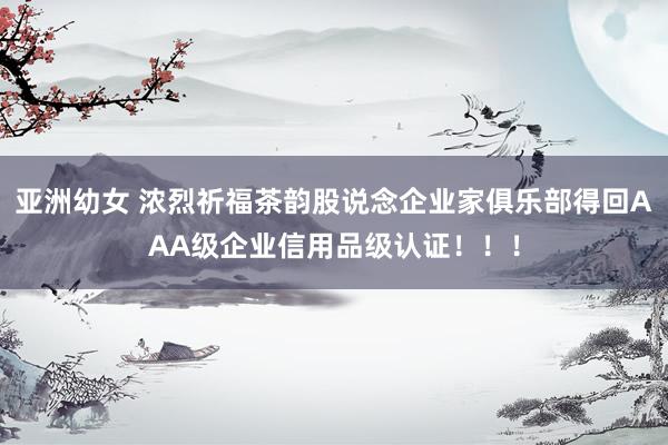 亚洲幼女 浓烈祈福茶韵股说念企业家俱乐部得回AAA级企业信用品级认证！！！