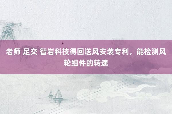 老师 足交 智岩科技得回送风安装专利，能检测风轮组件的转速