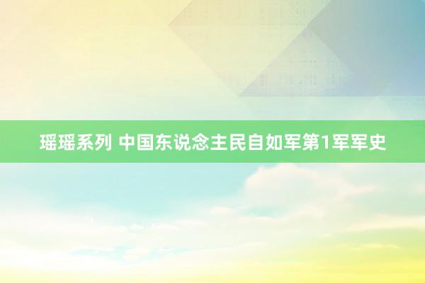 瑶瑶系列 中国东说念主民自如军第1军军史