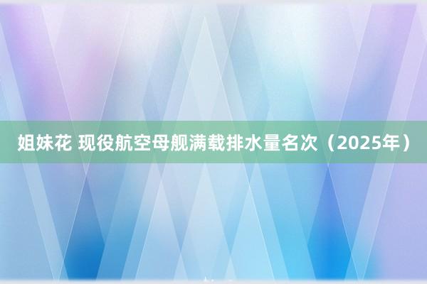 姐妹花 现役航空母舰满载排水量名次（2025年）