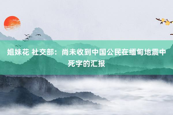 姐妹花 社交部：尚未收到中国公民在缅甸地震中死字的汇报