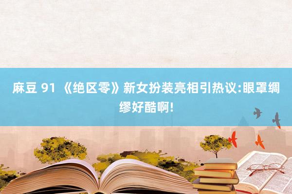 麻豆 91 《绝区零》新女扮装亮相引热议:眼罩绸缪好酷啊!