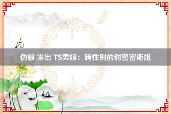 伪娘 露出 TS男娘：跨性别的甜密密斯姐