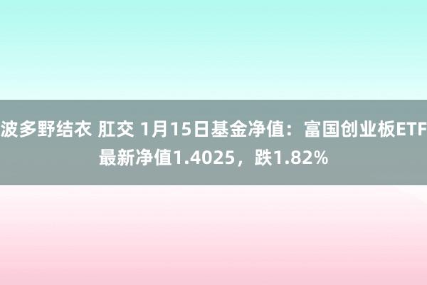 波多野结衣 肛交 1月15日基金净值：富国创业板ETF最新净值1.4025，跌1.82%