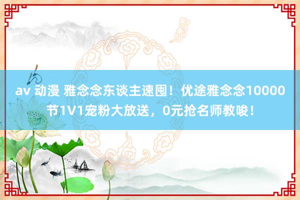 av 动漫 雅念念东谈主速囤！优途雅念念10000节1V1宠粉大放送，0元抢名师教唆！