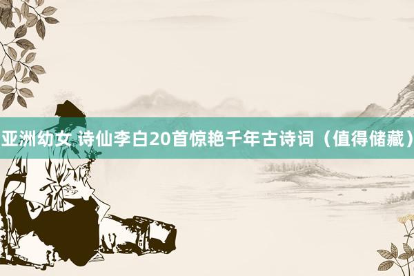 亚洲幼女 诗仙李白20首惊艳千年古诗词（值得储藏）