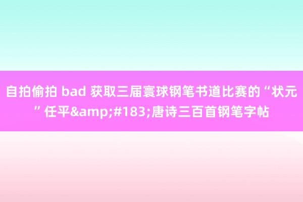 自拍偷拍 bad 获取三届寰球钢笔书道比赛的“状元”任平&#183;唐诗三百首钢笔字帖