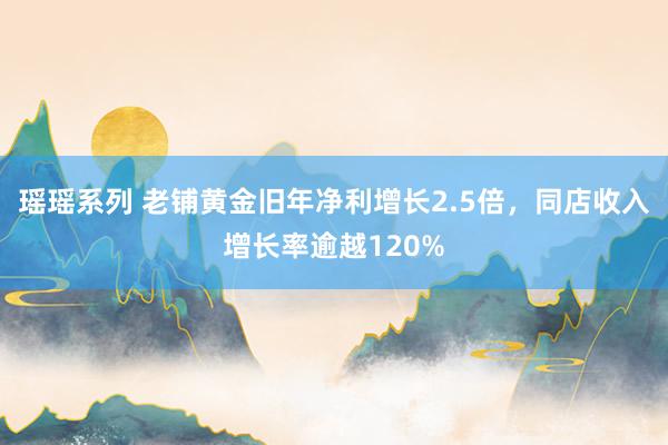 瑶瑶系列 老铺黄金旧年净利增长2.5倍，同店收入增长率逾越120%