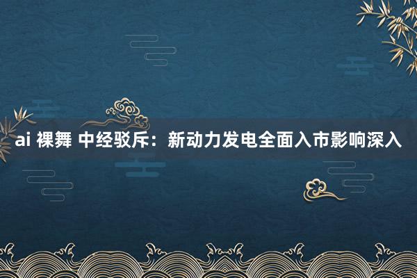 ai 裸舞 中经驳斥：新动力发电全面入市影响深入