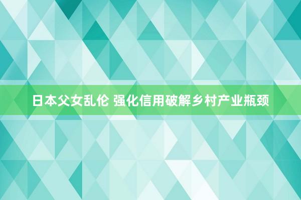 日本父女乱伦 强化信用破解乡村产业瓶颈