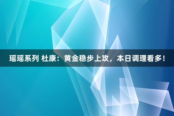 瑶瑶系列 杜康：黄金稳步上攻，本日调理看多！