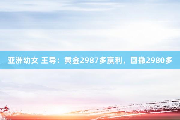 亚洲幼女 王导：黄金2987多赢利，回撤2980多