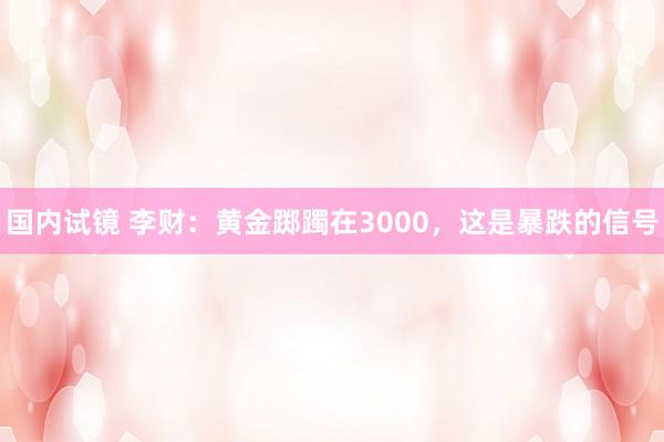 国内试镜 李财：黄金踯躅在3000，这是暴跌的信号