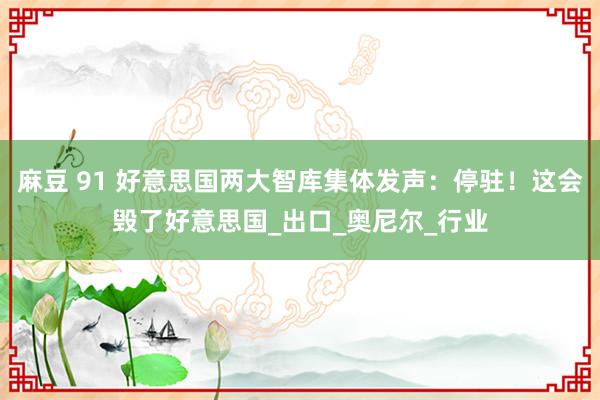 麻豆 91 好意思国两大智库集体发声：停驻！这会毁了好意思国_出口_奥尼尔_行业