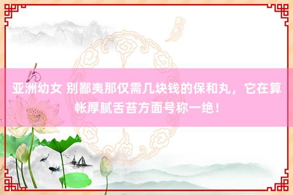 亚洲幼女 别鄙夷那仅需几块钱的保和丸，它在算帐厚腻舌苔方面号称一绝！