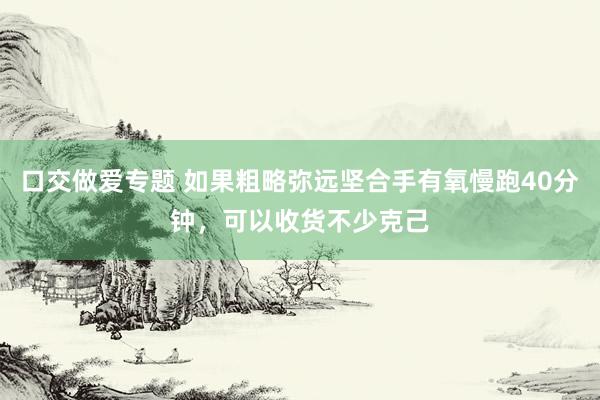 口交做爱专题 如果粗略弥远坚合手有氧慢跑40分钟，可以收货不少克己