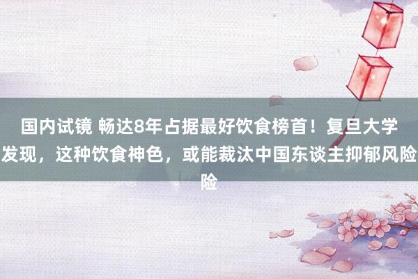 国内试镜 畅达8年占据最好饮食榜首！复旦大学发现，这种饮食神色，或能裁汰中国东谈主抑郁风险